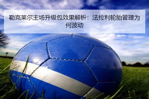 勒克莱尔主场升级包效果解析：法拉利轮胎管理为何波动