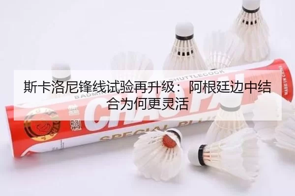 斯卡洛尼锋线试验再升级：阿根廷边中结合为何更灵活