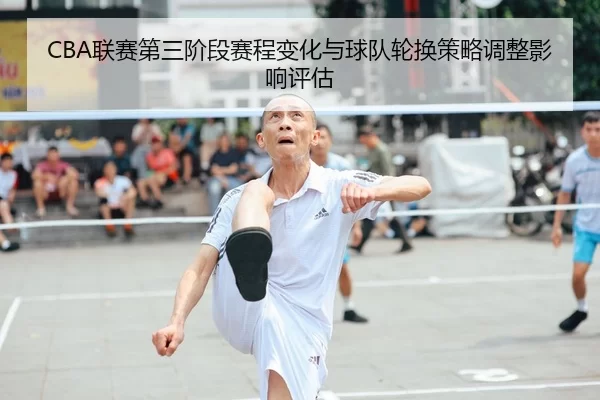 CBA联赛第三阶段赛程变化与球队轮换策略调整影响评估