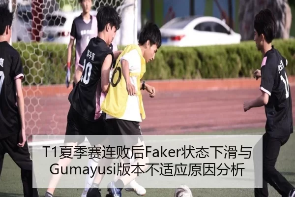 T1夏季赛连败后Faker状态下滑与Gumayusi版本不适应原因分析