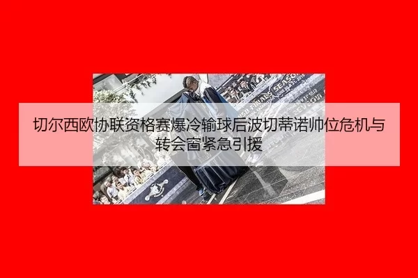 切尔西欧协联资格赛爆冷输球后波切蒂诺帅位危机与转会窗紧急引援